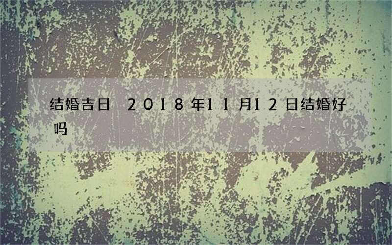 结婚吉日 2018年11月12日结婚好吗